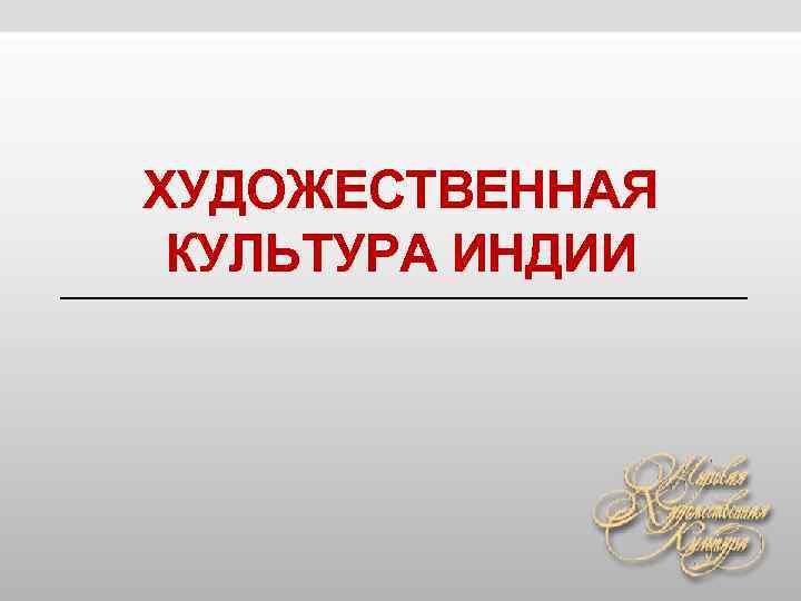 ХУДОЖЕСТВЕННАЯ КУЛЬТУРА ИНДИИ ХУДОЖЕСТВЕННАЯ КУЛЬТУРА ИНДИИ