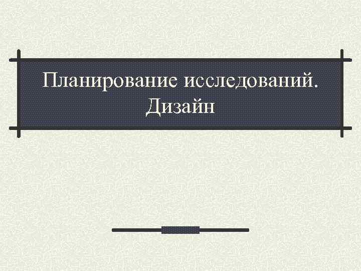 Планирование исследований. Дизайн 