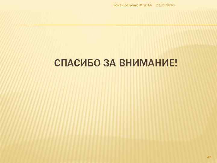    Роман Лещенко © 2014  22. 01. 2018 СПАСИБО ЗА ВНИМАНИЕ!