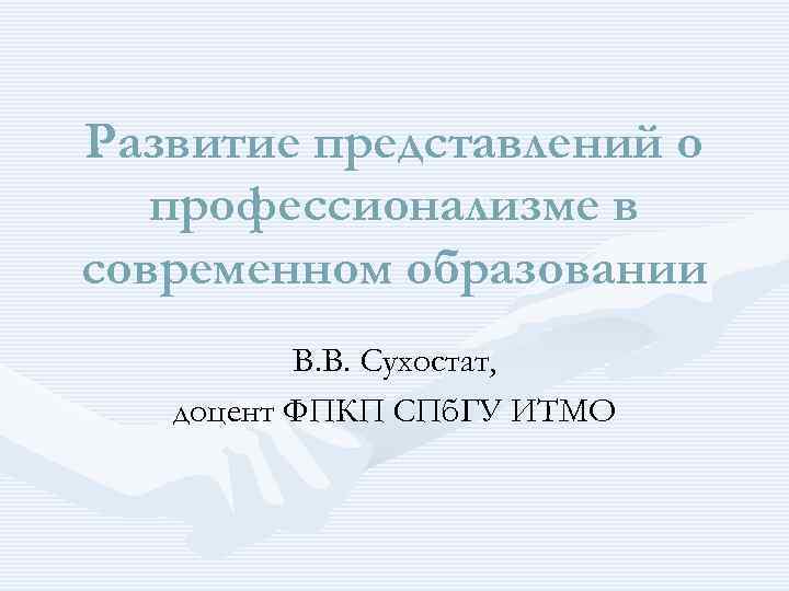 Развитие представлений о профессионализме в современном образовании В. В. Сухостат, доцент ФПКП СПб. ГУ