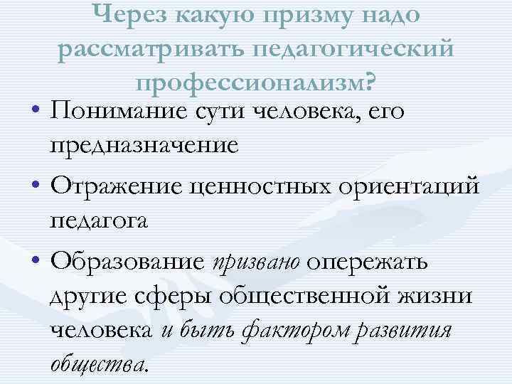  Через какую призму надо рассматривать педагогический профессионализм? • Понимание сути человека, его предназначение