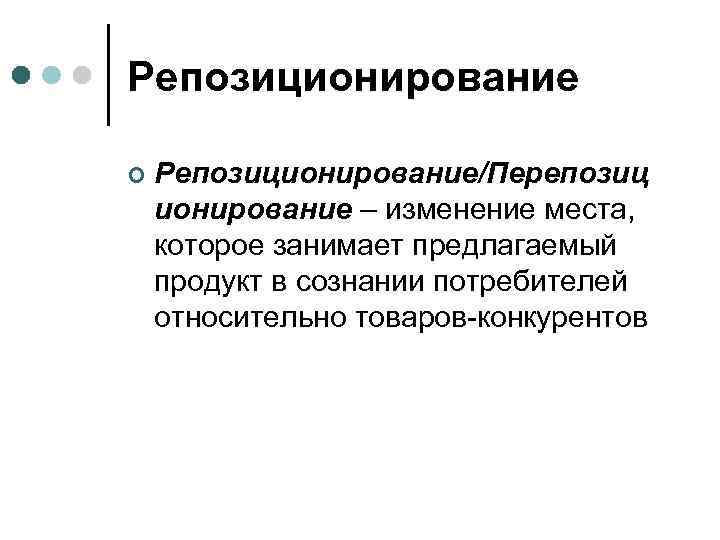 Репозиционирование ¢ Репозиционирование/Перепозиц ионирование – изменение места, которое занимает предлагаемый продукт в сознании потребителей