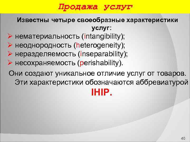  Продажа услуг Известны четыре своеобразные характеристики услуг: нематериальность (intangibility); неоднородность (heterogeneity); неразделяемость (inseparability);