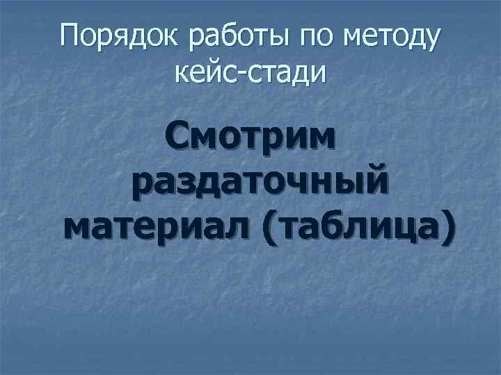 Порядок работы по методу  кейс-стади Смотрим  раздаточный материал (таблица) 