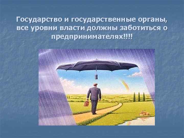 Государство и государственные органы, все уровни власти должны заботиться о   предпринимателях!!!! 