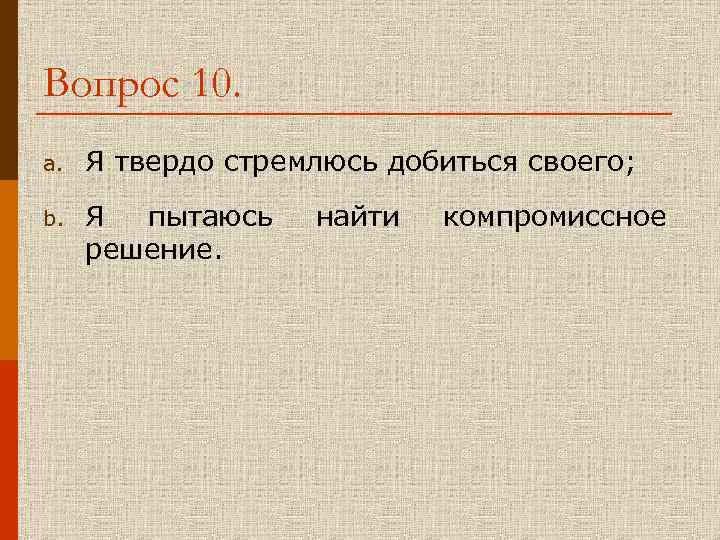 Вопрос 10. a. Я твердо стремлюсь добиться своего; b. Я пытаюсь найти компромиссное решение.