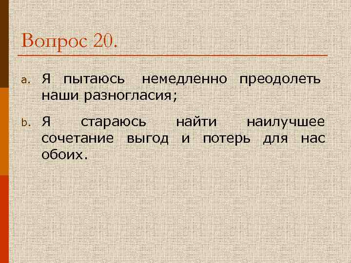 Вопрос 20. a. Я пытаюсь немедленно преодолеть наши разногласия; b. Я стараюсь найти наилучшее