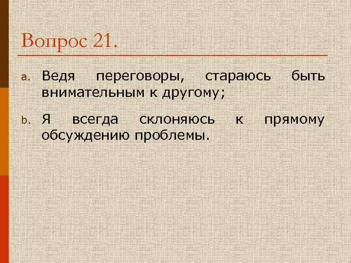 Вопрос 21. a. Ведя переговоры, стараюсь быть внимательным к другому; b. Я всегда склоняюсь