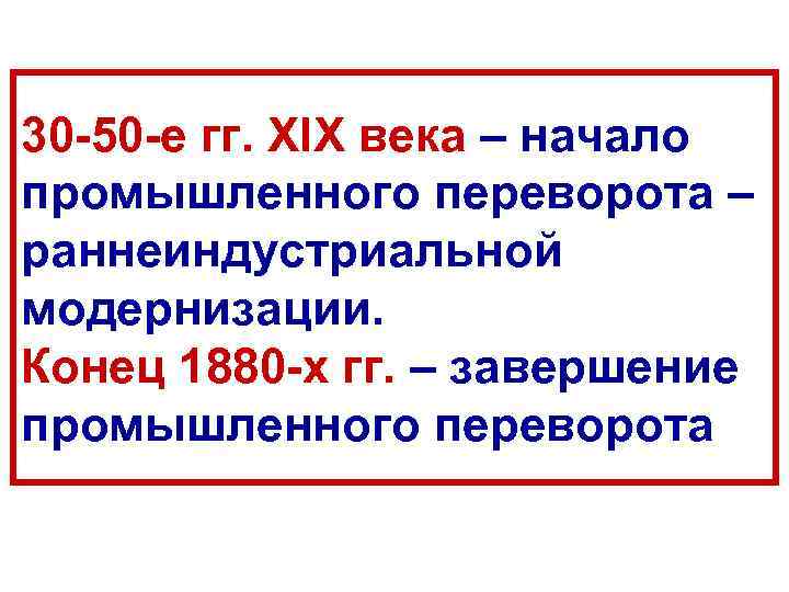 30 -50 -е гг. XIX века – начало промышленного переворота – раннеиндустриальной модернизации. Конец