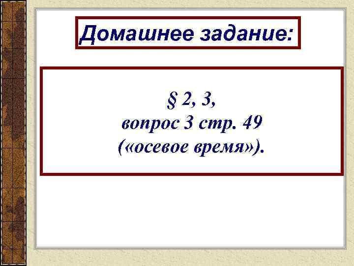 Домашнее задание:  § 2, 3, вопрос 3 стр. 49  ( «осевое время»