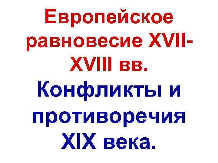  Европейское равновесие XVIII вв.  Конфликты и противоречия  XIX века. 
