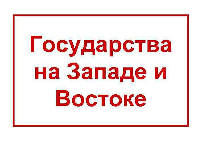 Государства на Западе и Востоке Государства на Западе и Востоке
