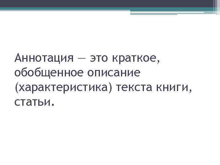 Аннотация — это краткое, обобщенное описание (характеристика) текста книги, статьи. 