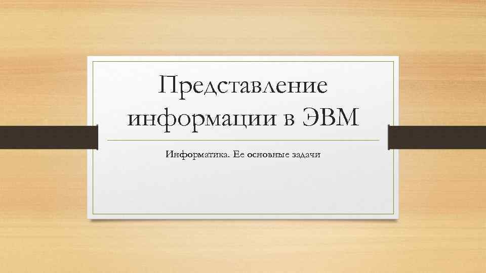  Представление информации в ЭВМ Информатика. Ее основные задачи 