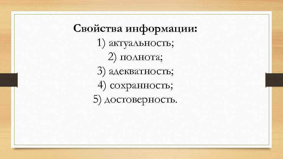 Свойства информации: 1) актуальность; 2) полнота; 3) адекватность; 4) сохранность; 5) достоверность. 