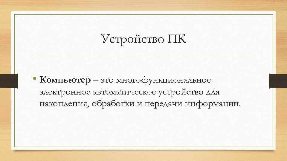  Устройство ПК • Компьютер – это многофункциональное электронное автоматическое устройство для накопления, обработки