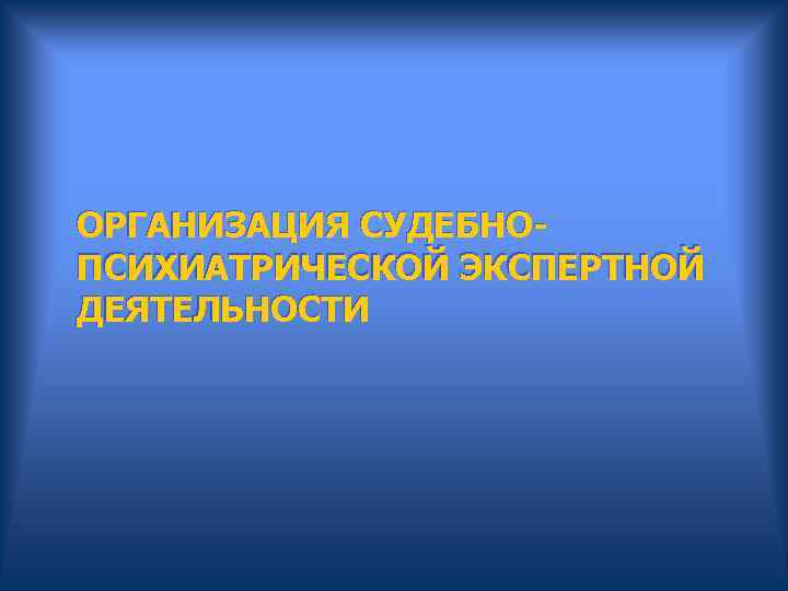  ОРГАНИЗАЦИЯ СУДЕБНО- ПСИХИАТРИЧЕСКОЙ ЭКСПЕРТНОЙ ДЕЯТЕЛЬНОСТИ 