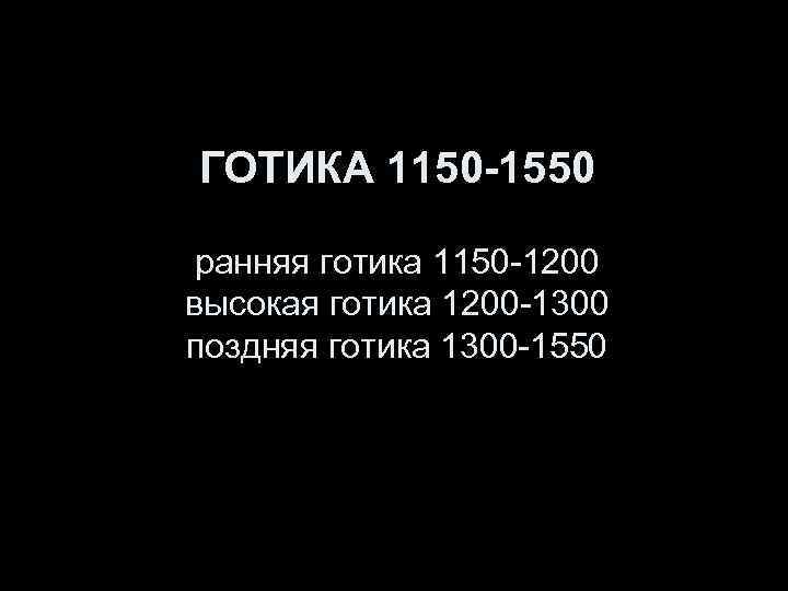 ГОТИКА 1150 -1550  ранняя готика 1150 -1200 высокая готика 1200 -1300 поздняя готика