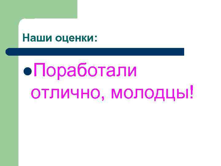 Наши оценки:  l. Поработали отлично, молодцы! 