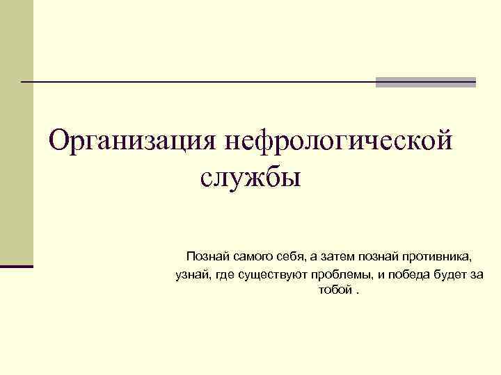 Организация нефрологической службы Познай самого себя, а затем познай противника, узнай, где существуют проблемы,