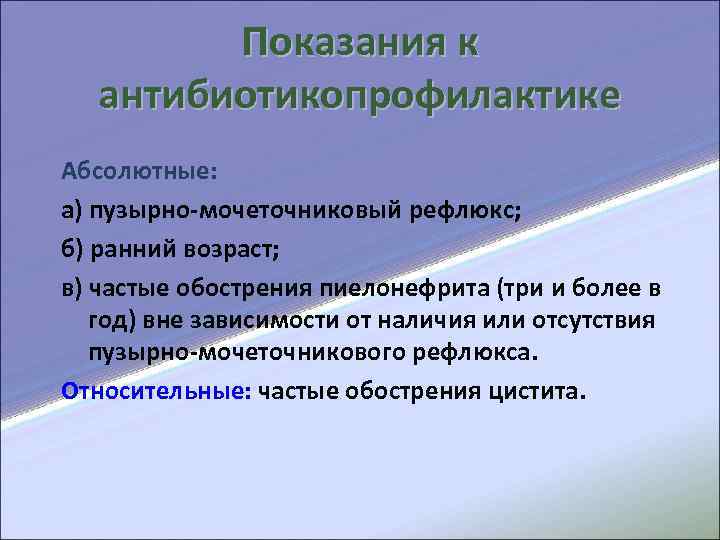  Показания к антибиотикопрофилактике Абсолютные: а) пузырно-мочеточниковый рефлюкс; б) ранний возраст; в) частые обострения