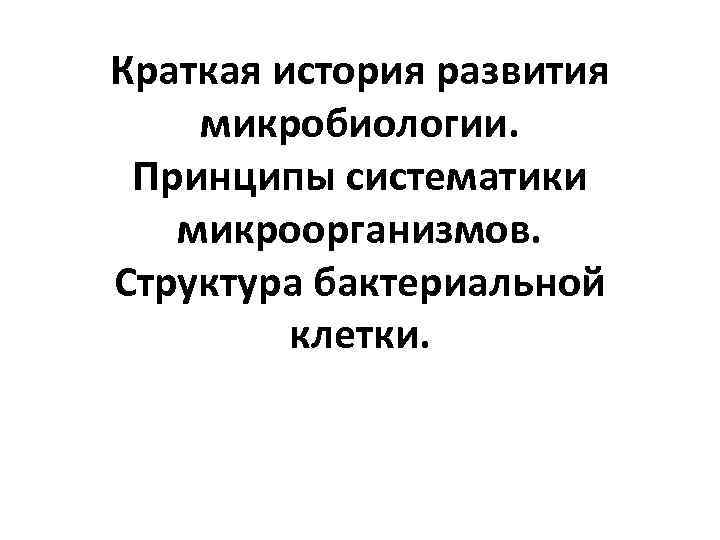Краткая история развития микробиологии.  Принципы систематики  микроорганизмов. Структура бактериальной   клетки.