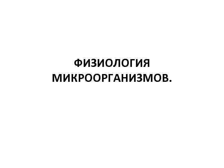  ФИЗИОЛОГИЯ МИКРООРГАНИЗМОВ.  