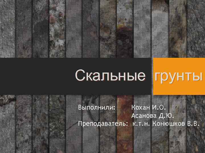 Скальные грунты Выполнили: Кохан И. О. Асанова Д. Ю. Преподаватель: к. т. н. Конюшков