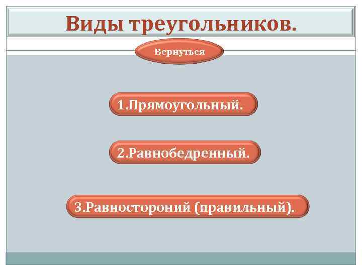 Виды треугольников. Вернуться 1. Прямоугольный. 2. Равнобедренный. 3. Равностороний (правильный). 