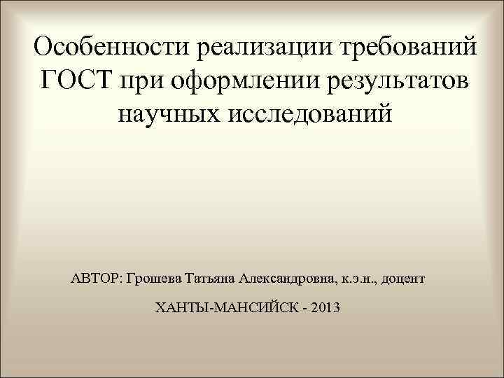 Особенности реализации требований ГОСТ при оформлении результатов  научных исследований  АВТОР: Грошева Татьяна