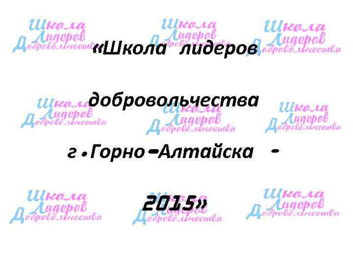  «Школа лидеров  добровольчества г. Горно-Алтайска –  2015» 