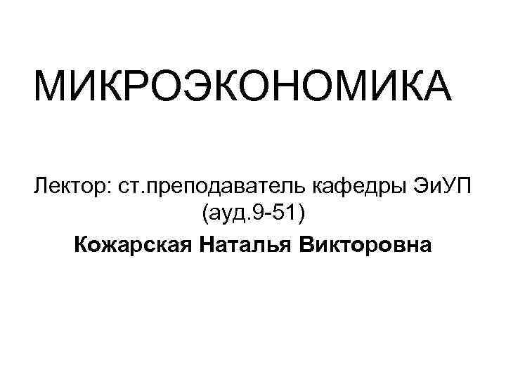 МИКРОЭКОНОМИКА Лектор: ст. преподаватель кафедры Эи. УП (ауд. 9 -51) Кожарская Наталья Викторовна 