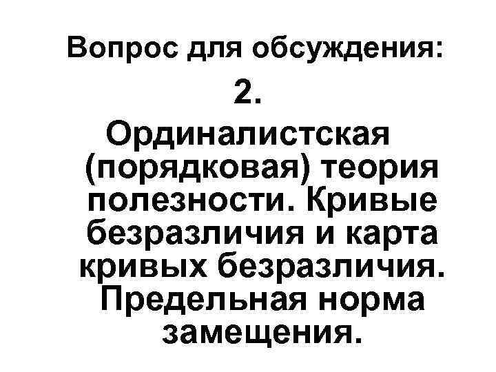 Вопрос для обсуждения: 2. Ординалистская (порядковая) теория полезности. Кривые безразличия и карта кривых безразличия.