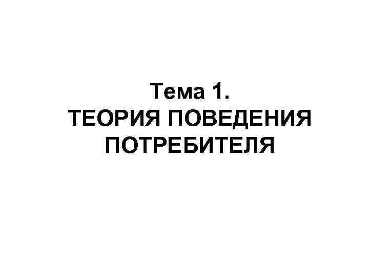  Тема 1. ТЕОРИЯ ПОВЕДЕНИЯ ПОТРЕБИТЕЛЯ 