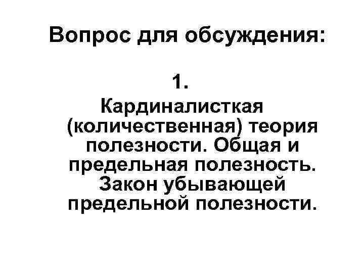 Вопрос для обсуждения: 1. Кардиналисткая (количественная) теория полезности. Общая и предельная полезность. Закон убывающей