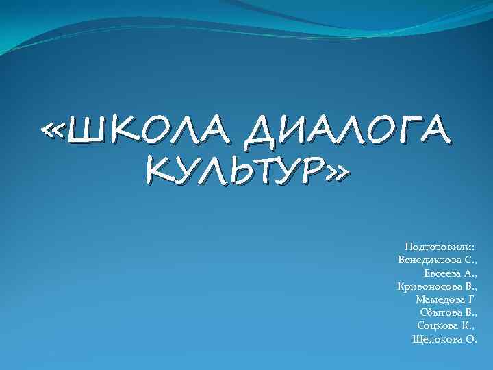  «ШКОЛА ДИАЛОГА КУЛЬТУР» Подготовили: Венедиктова С. , Евсеева А. , Кривоносова В. ,