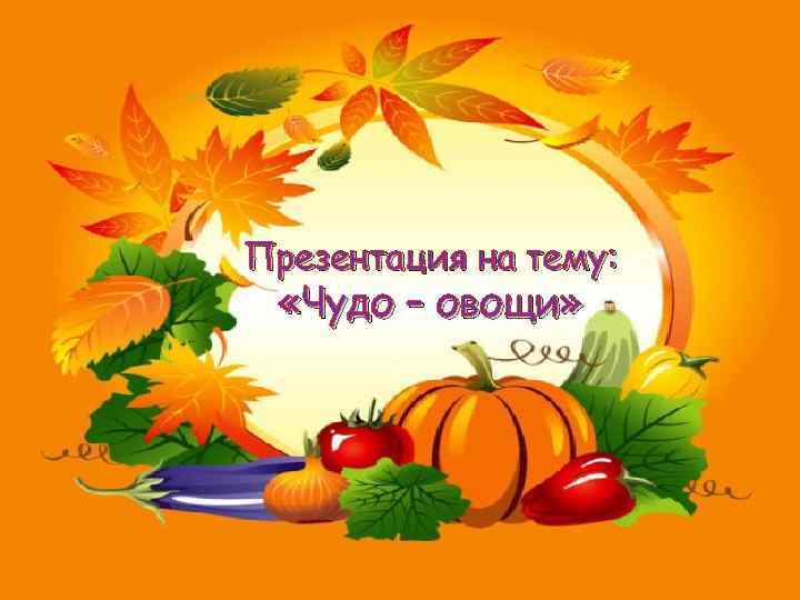 Презентация на тему: «Чудо – овощи» 