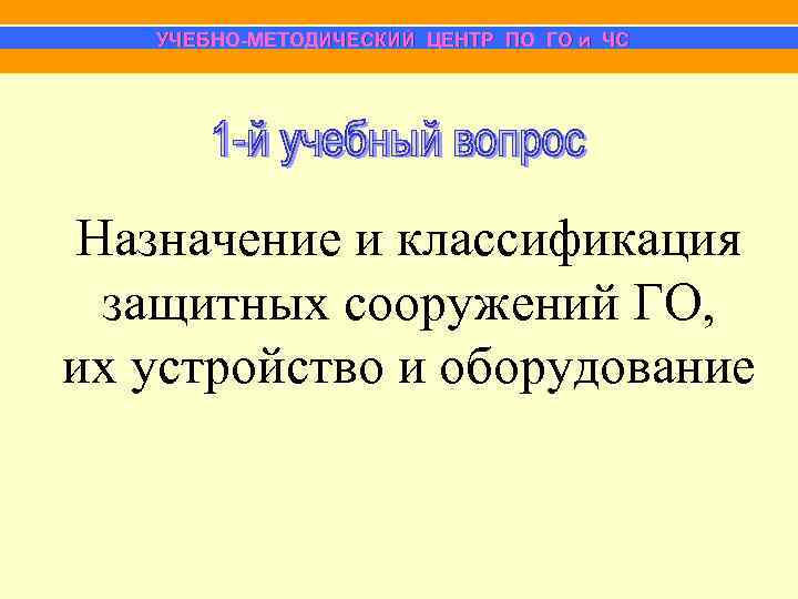  УЧЕБНО-МЕТОДИЧЕСКИЙ ЦЕНТР ПО ГО и ЧС Назначение и классификация защитных сооружений ГО, их