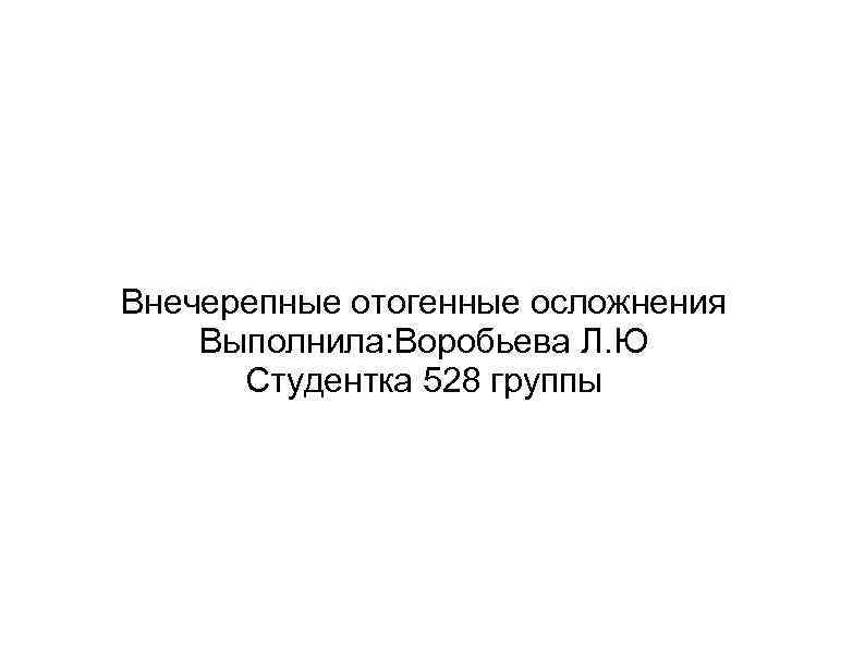 Внечерепные отогенные осложнения Выполнила: Воробьева Л. Ю  Студентка 528 группы 