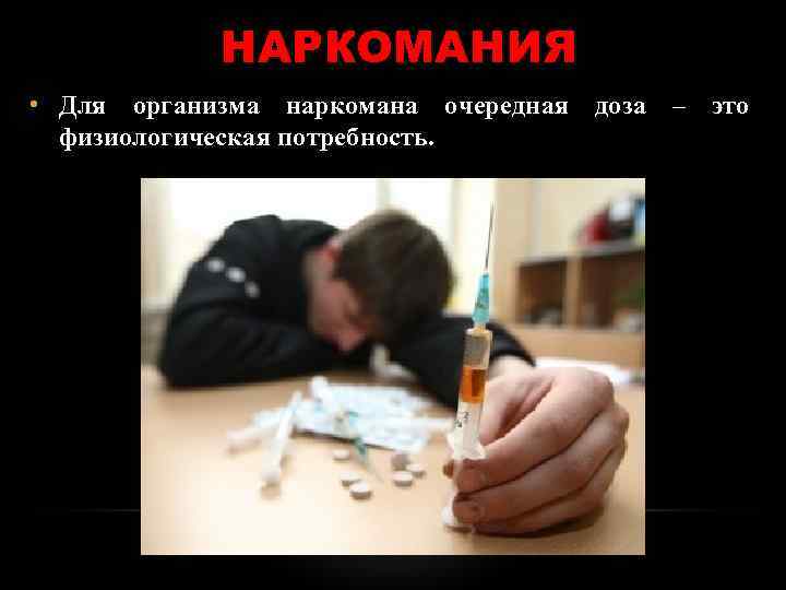  НАРКОМАНИЯ • Для организма наркомана очередная доза – это физиологическая потребность. 