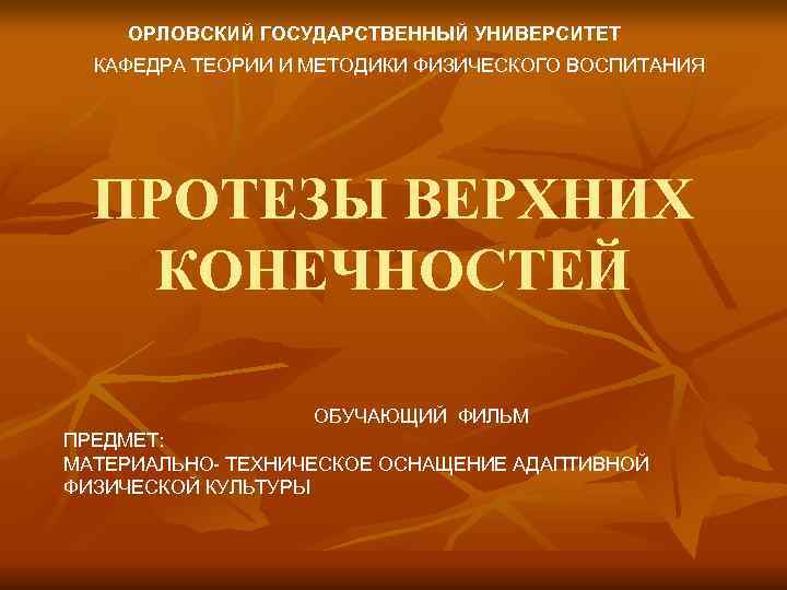  ОРЛОВСКИЙ ГОСУДАРСТВЕННЫЙ УНИВЕРСИТЕТ КАФЕДРА ТЕОРИИ И МЕТОДИКИ ФИЗИЧЕСКОГО ВОСПИТАНИЯ ПРОТЕЗЫ ВЕРХНИХ КОНЕЧНОСТЕЙ ОБУЧАЮЩИЙ