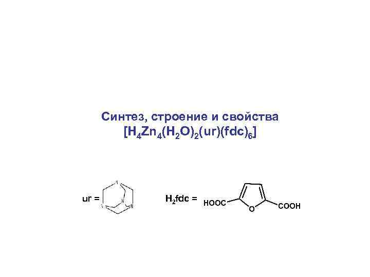  Синтез, строение и свойства [H 4 Zn 4(H 2 O)2(ur)(fdc)6] ur = H