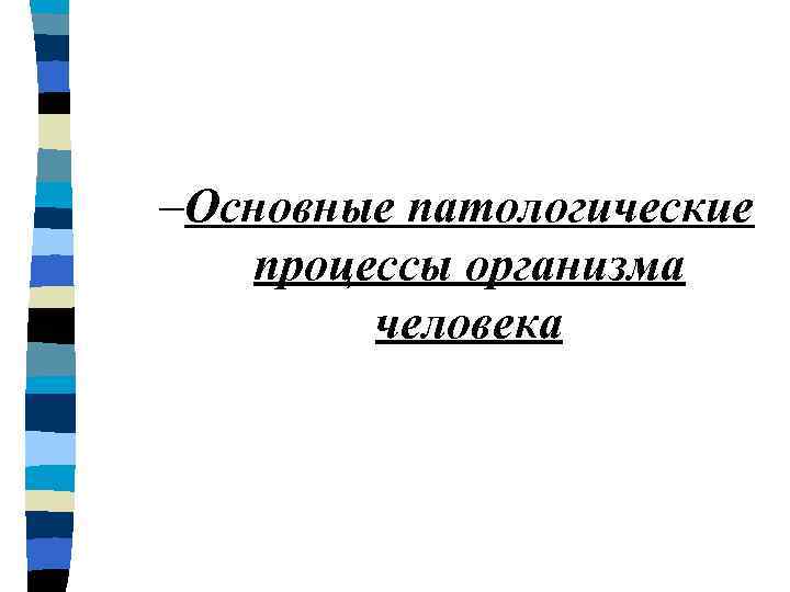 –Основные патологические  процессы организма   человека 