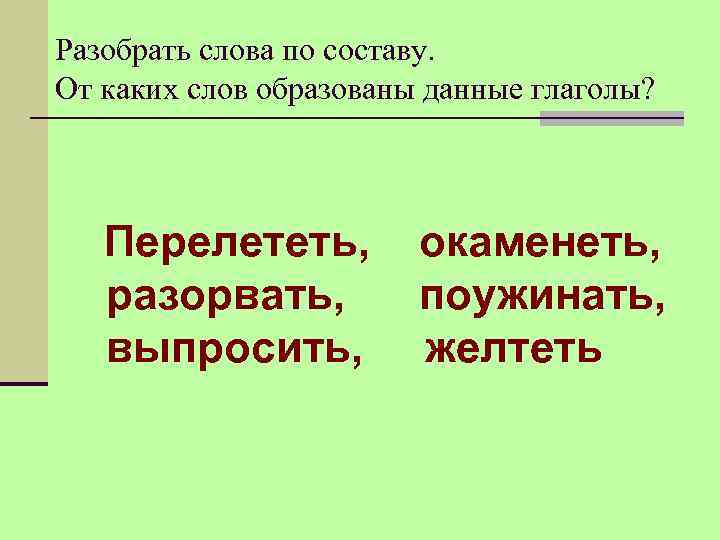 Разобрать слова по составу. От каких слов образованы данные глаголы? Перелететь, окаменеть, разорвать, поужинать,