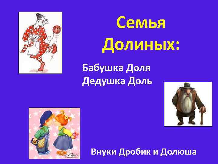   Семья  Долиных: Бабушка Доля Дедушка Доль Внуки Дробик и Долюша 
