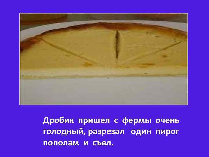 Дробик пришел с фермы очень голодный, разрезал один пирог пополам и съел. 