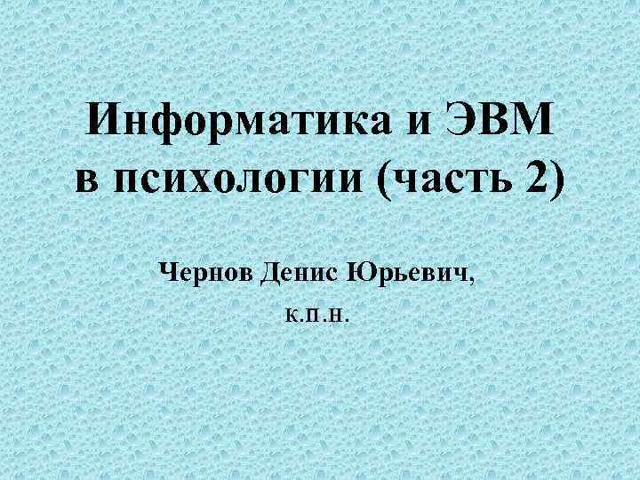 Информатика и ЭВМ в психологии (часть 2) Чернов Денис Юрьевич, к. п. н. 