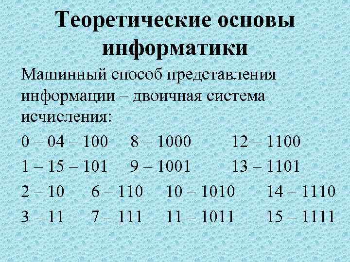  Теоретические основы информатики Машинный способ представления информации – двоичная система исчисления: 0 –