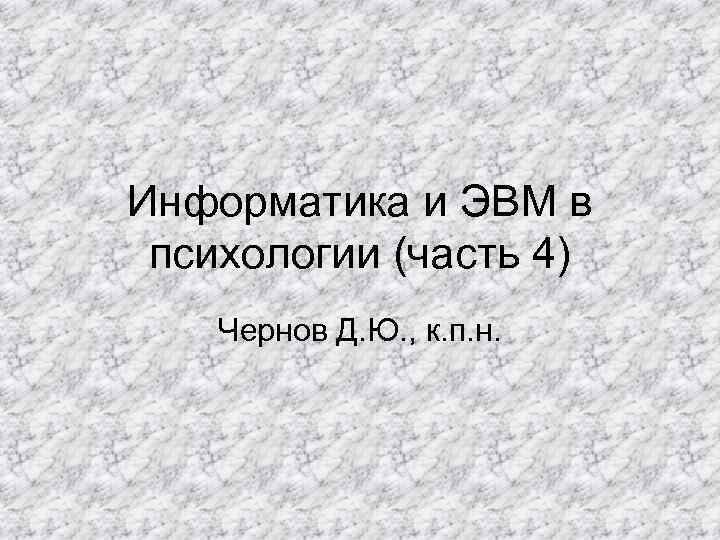 Информатика и ЭВМ в психологии (часть 4) Чернов Д. Ю. , к. п. н. Информатика и ЭВМ в психологии (часть 4) Чернов Д. Ю. , к. п. н.