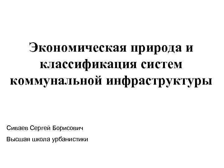 Экономическая природа и классификация систем коммунальной инфраструктуры  Сиваев Сергей Борисович Высшая школа